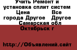  Учить Ремонт и установка сплит систем › Цена ­ 1 000 - Все города Другое » Другое   . Самарская обл.,Октябрьск г.